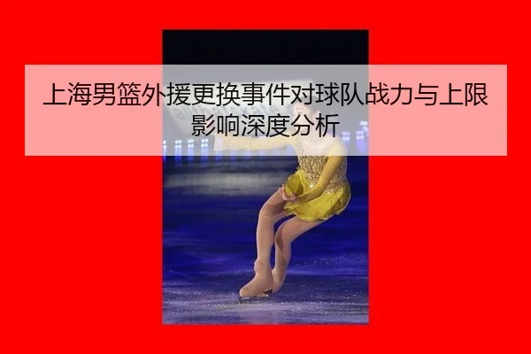 上海男篮外援更换事件对球队战力与上限影响深度分析